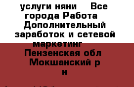 услуги няни  - Все города Работа » Дополнительный заработок и сетевой маркетинг   . Пензенская обл.,Мокшанский р-н